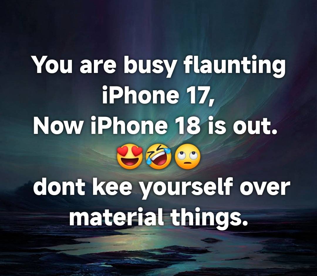 You are busy flaunting iPhone 17,
Now iPhone 18 is out.
๐๐คฃ๐
dont kee yourself over material thi...