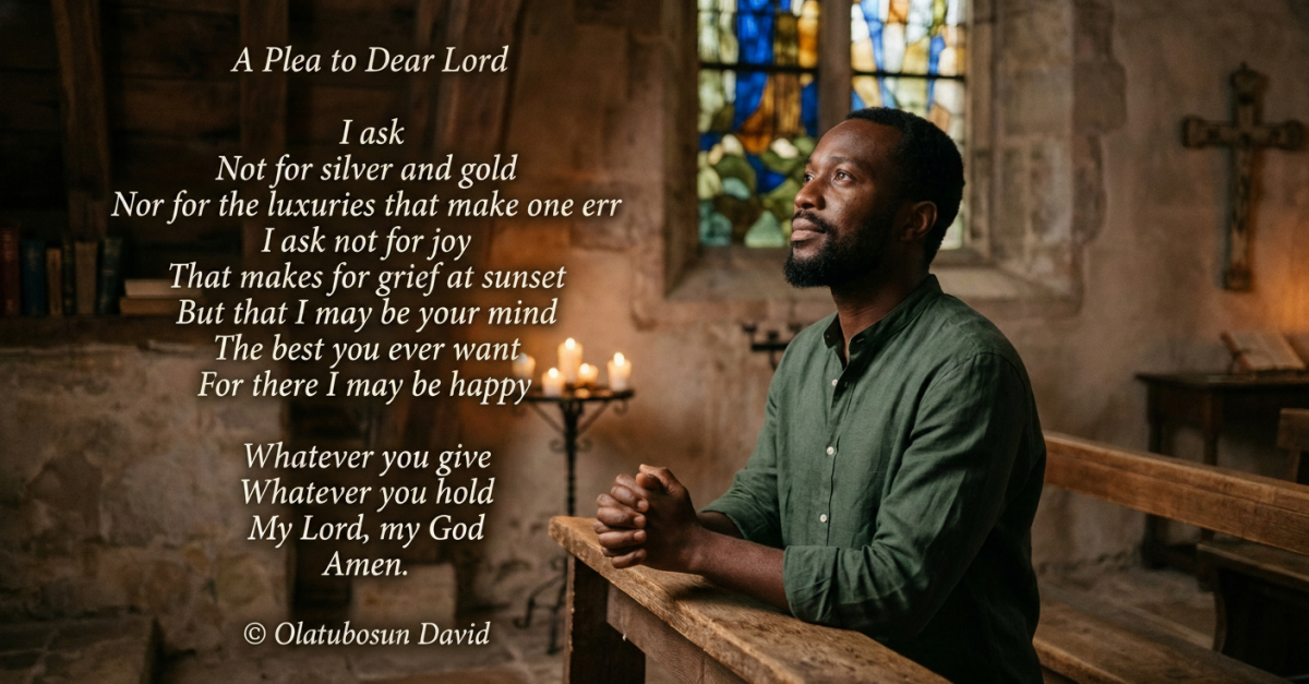 A Plea to Dear Lord
I ask
Not for silver and gold
Nor for the luxuries that make one err
I ask not...