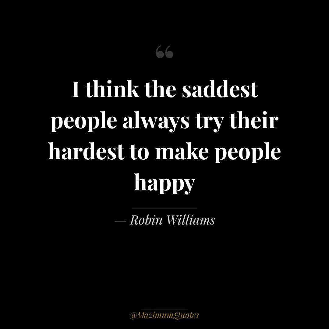 The saddest people always try their hardest to make people happy...