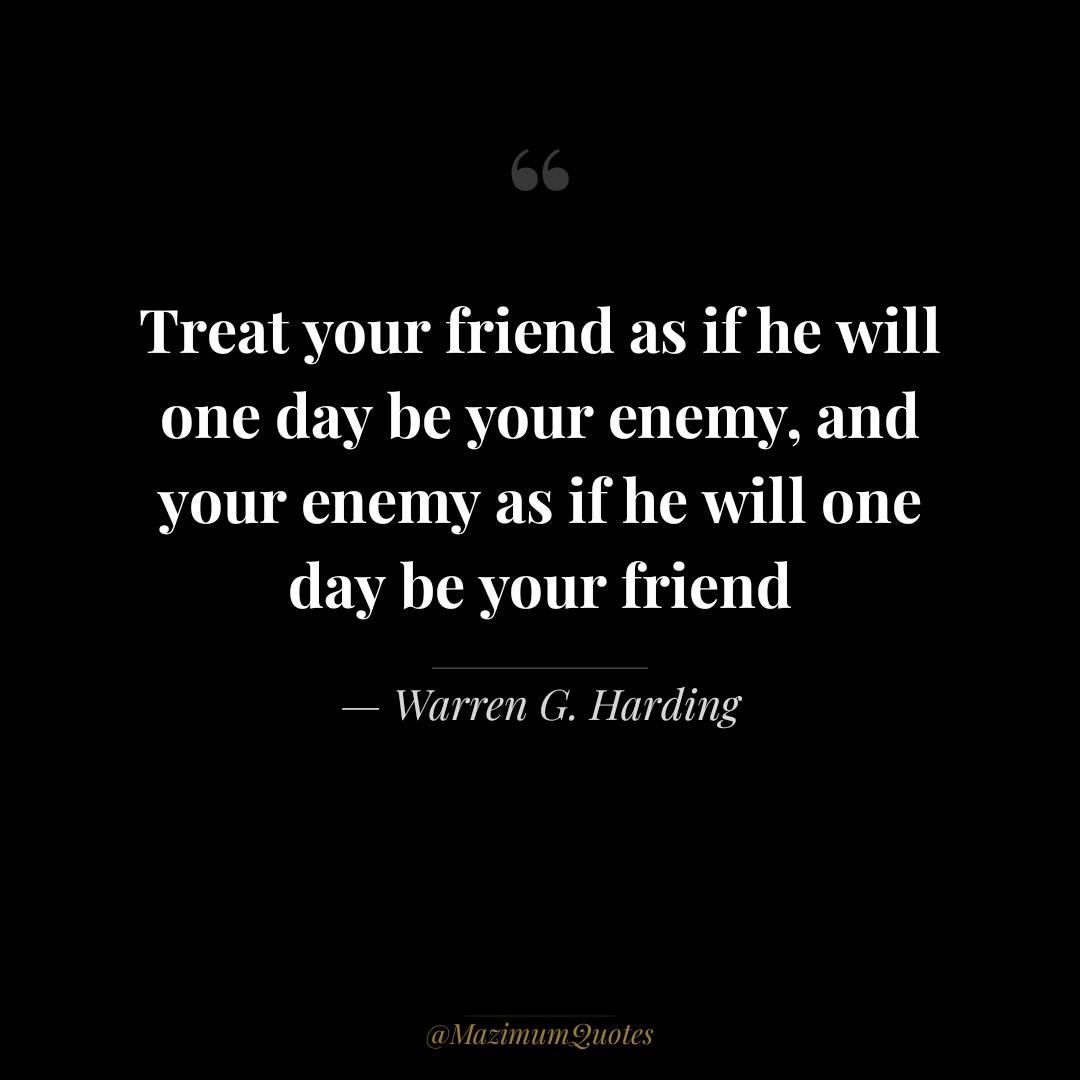 Treat your friend as if he will one day be your enemy...