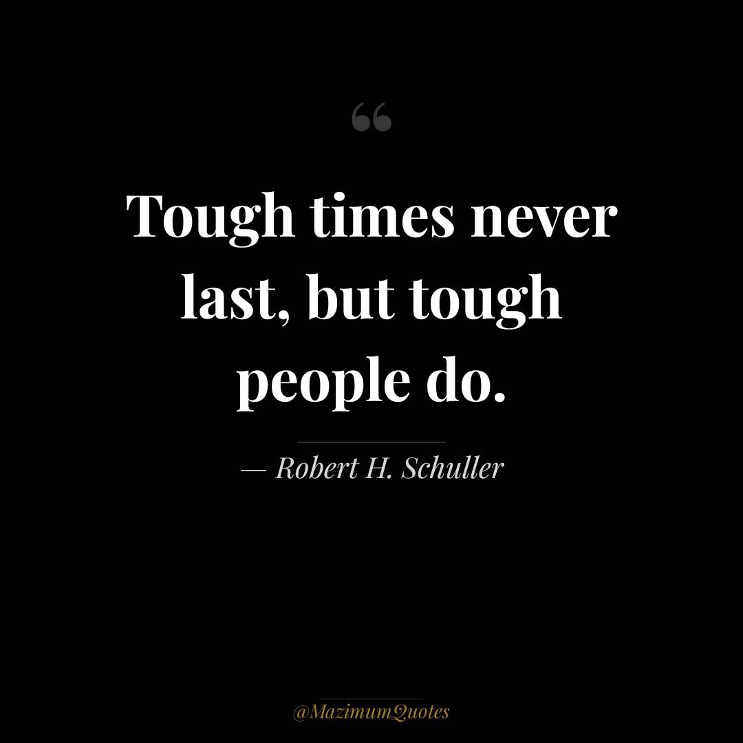 Tough times never last, but tough people do.