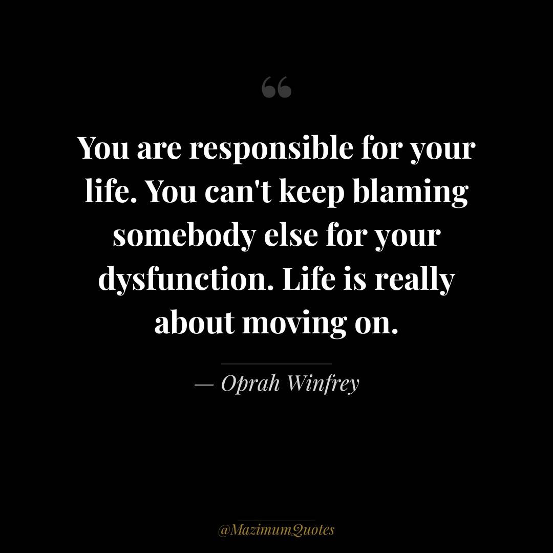 Stop blaming others. Life is really about moving on!