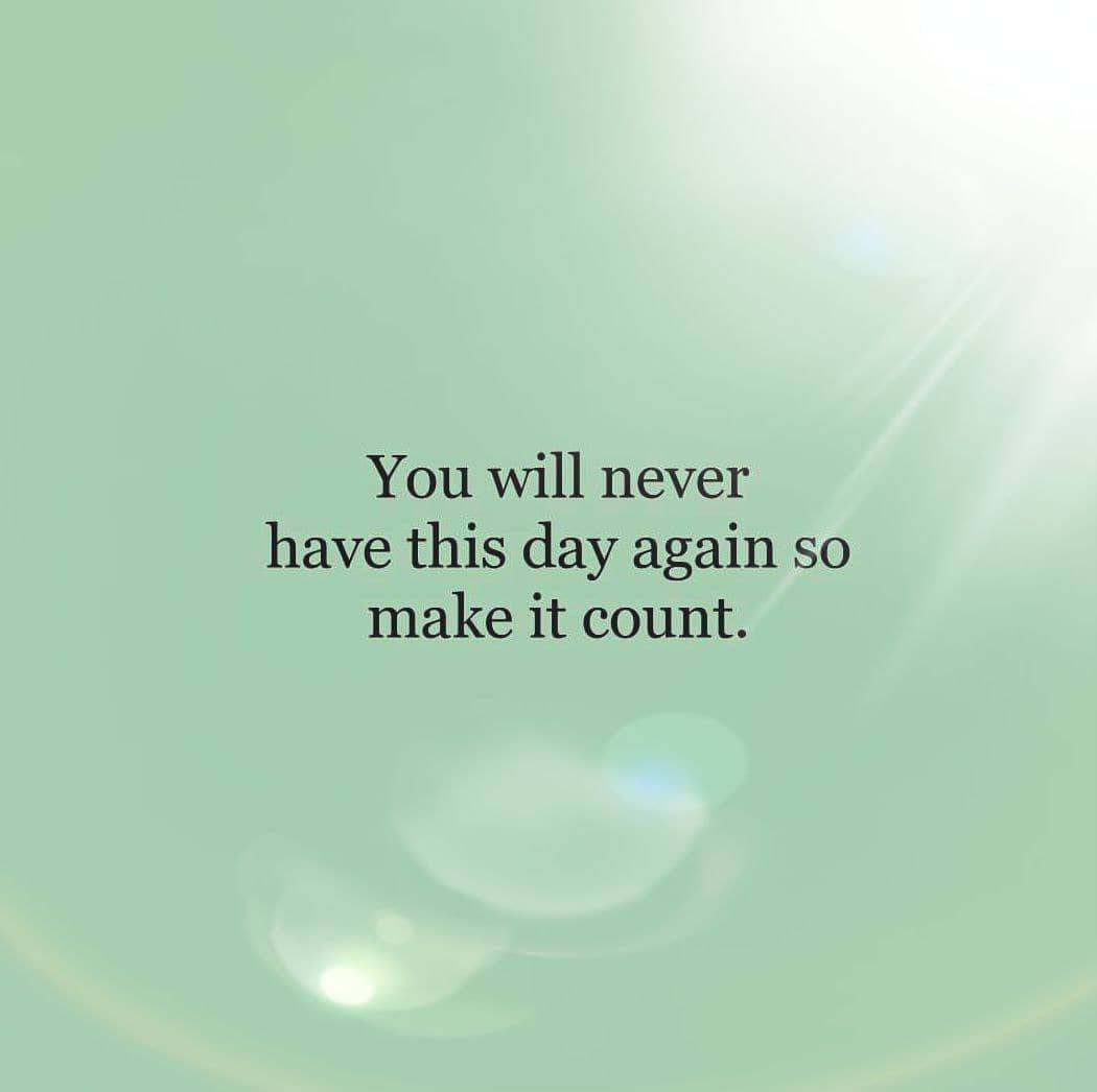 You will never have this day again,
So make it count.