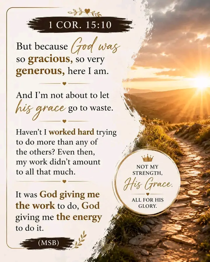 This is what 1 COR 15  verse 10 message Bible Says.
Please read.