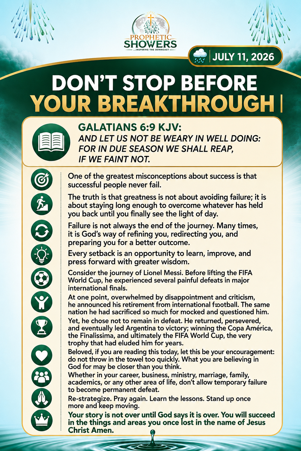 PROPHETIC SHOWERS | JULY 11, 2026

DON'T STOP BEFORE YOUR BREAKTHROUGH |

📖 GALATIANS 6:9 KJV:
AND...
