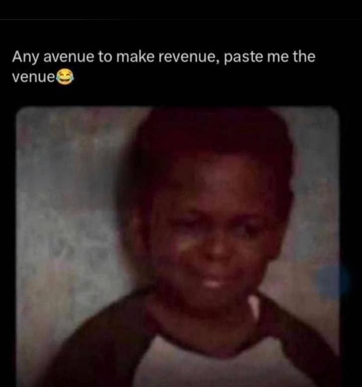ANY AVENUE TO MAKE REVENUE, PASTE ME THE VENUE BIKO ๐ NOT FUNNY.