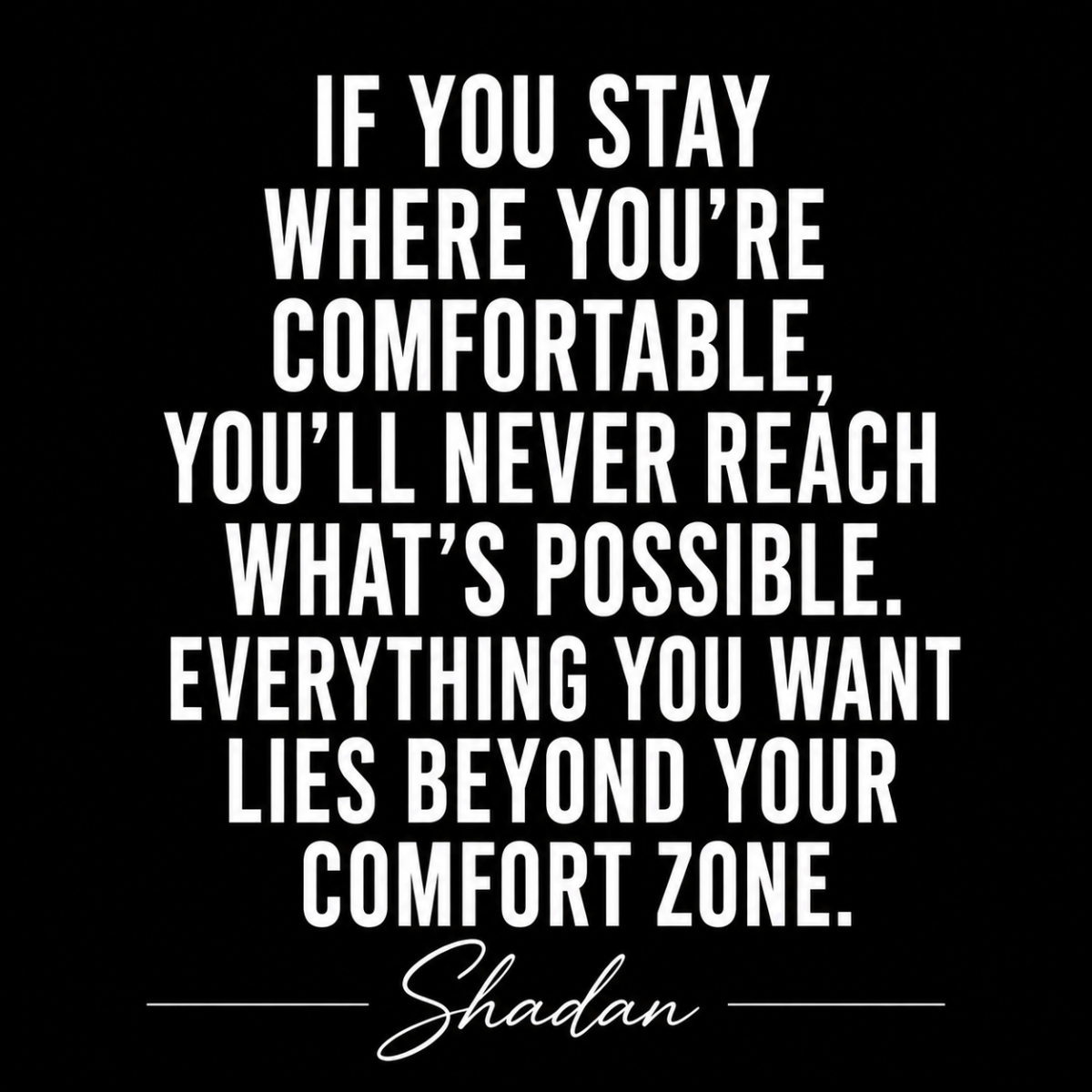 IF YOU STAY WHERE YOU'RE COMFORTABLE,
YOU'LL NEVER REACH WHAT'S POSSIBLE.
EVERYTHING YOU WANT LIES B...