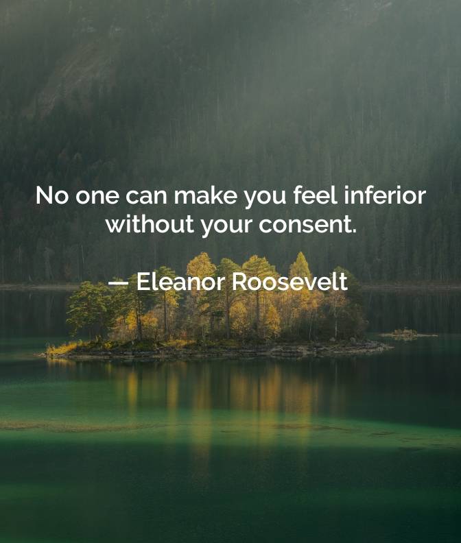 NO ONE CAN MAKE YOU FEEL INFERIOR WITHOUT YOUR CONSENT.
