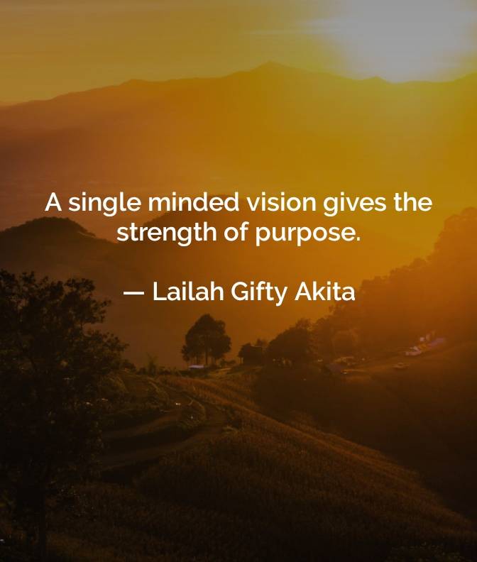 A SINGLE MINDED VISION GIVES THE STRENGTH OF PURPOSE...... Have a vision in all you do.