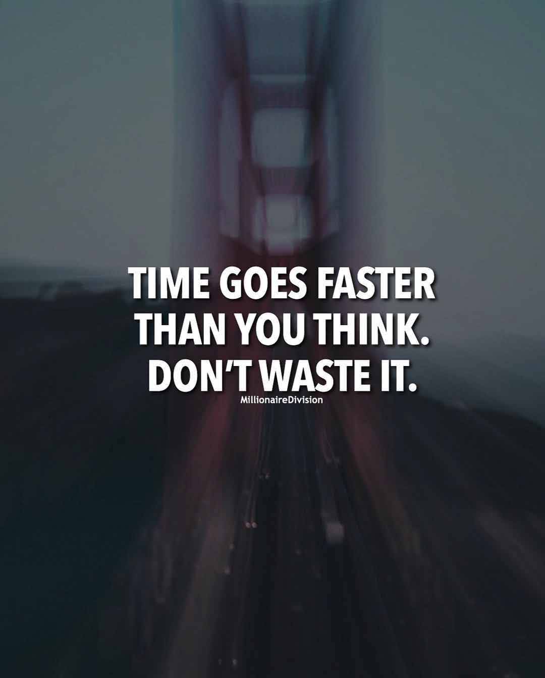TIME GOES FASTER THAN YOU THINK SO SCARY,
DON'T WAST IT BECAUSE TIME WAITS FOR NO ONE.....