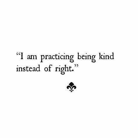 BE KIND !!!!! 
TO EVERYONE INSTEAD OF JUST BEING RIGHT.