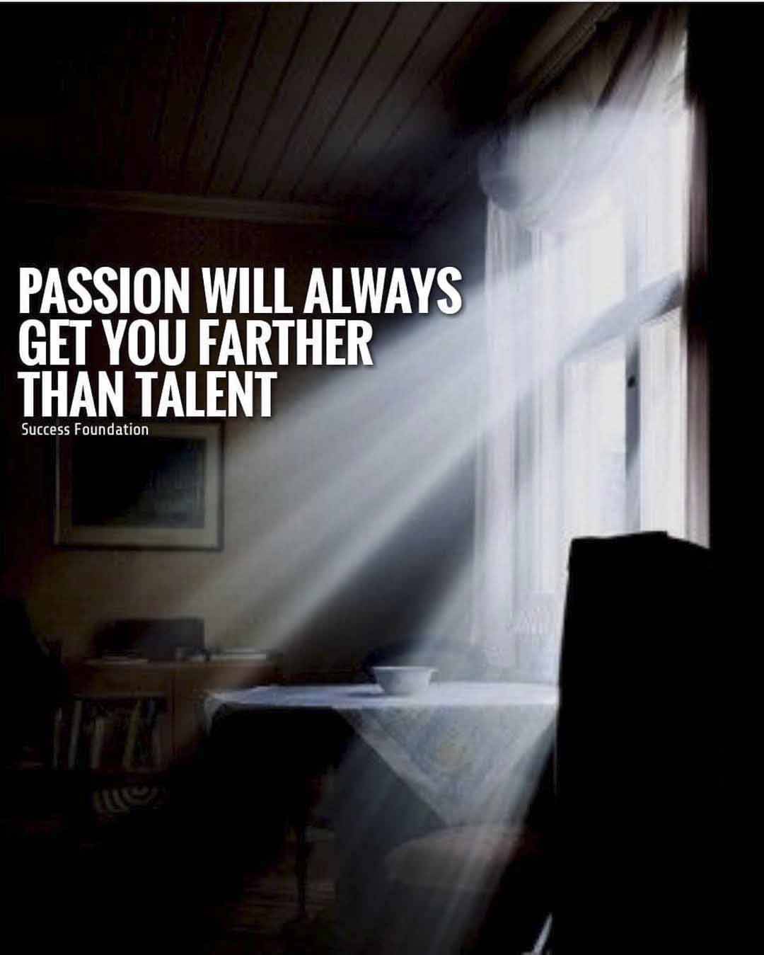 PASSION WILL ALWAYS GET YOU FARTHER THAN TALENT.