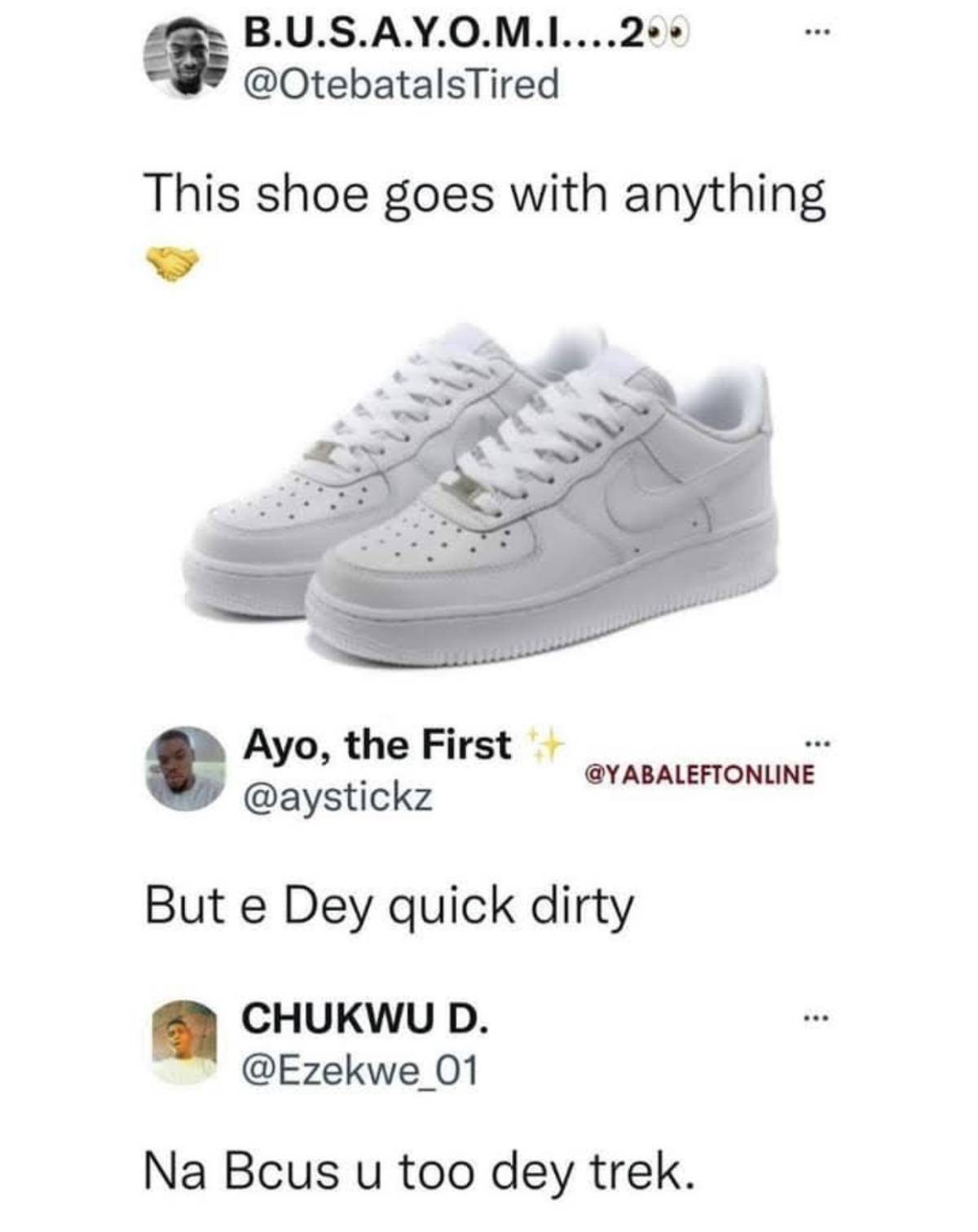 White sneakers go with everything.
They get dirty because you trek.
Nigerians and bad mouth na 5 &...