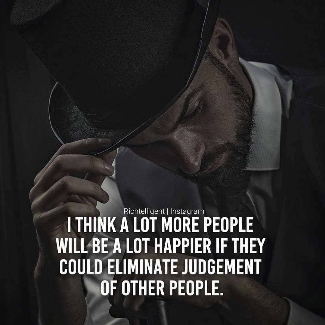 ALOT OF PEOPLE WILL BE MORE HAPPIER IF THEY COULD ELIMINATE JUDGEMENT OF OTHERS.