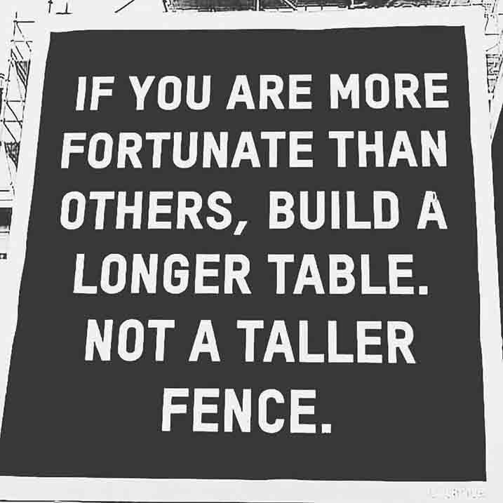 IF YOU ARE MORE FORTUNATE THAN OTHERS, BUILD A LONGER TABLE. NOT A TALLER FENCE......