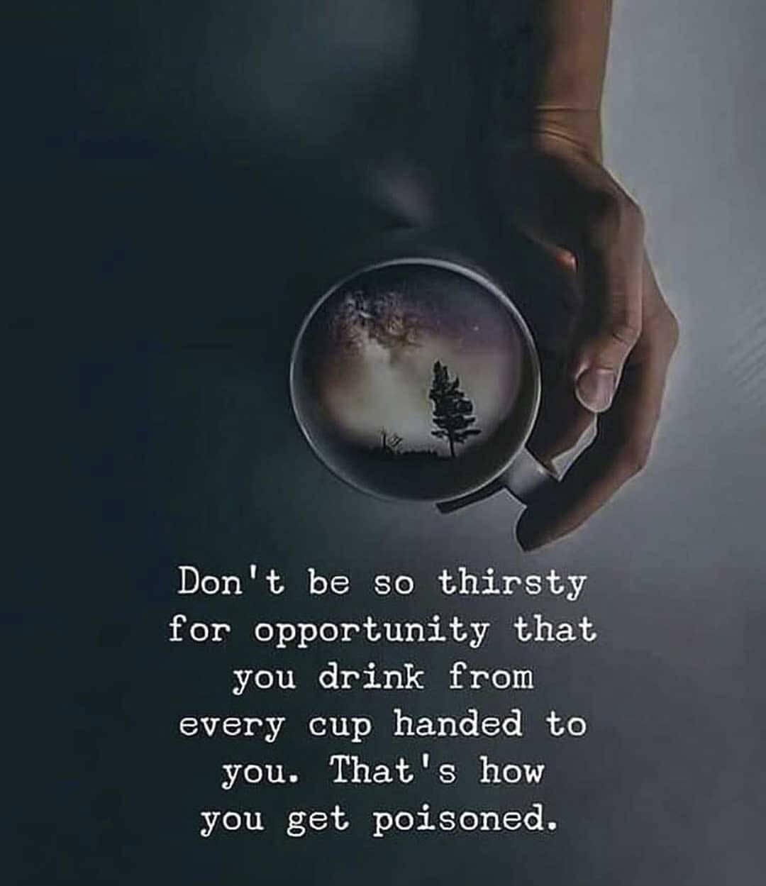 DON'T BE SO THIRSTY FOR OPPORTUNITY THAT YOU DRINK FROM EVERY CUP HANDED TO YOU. THAT'S HOW YOU GET...