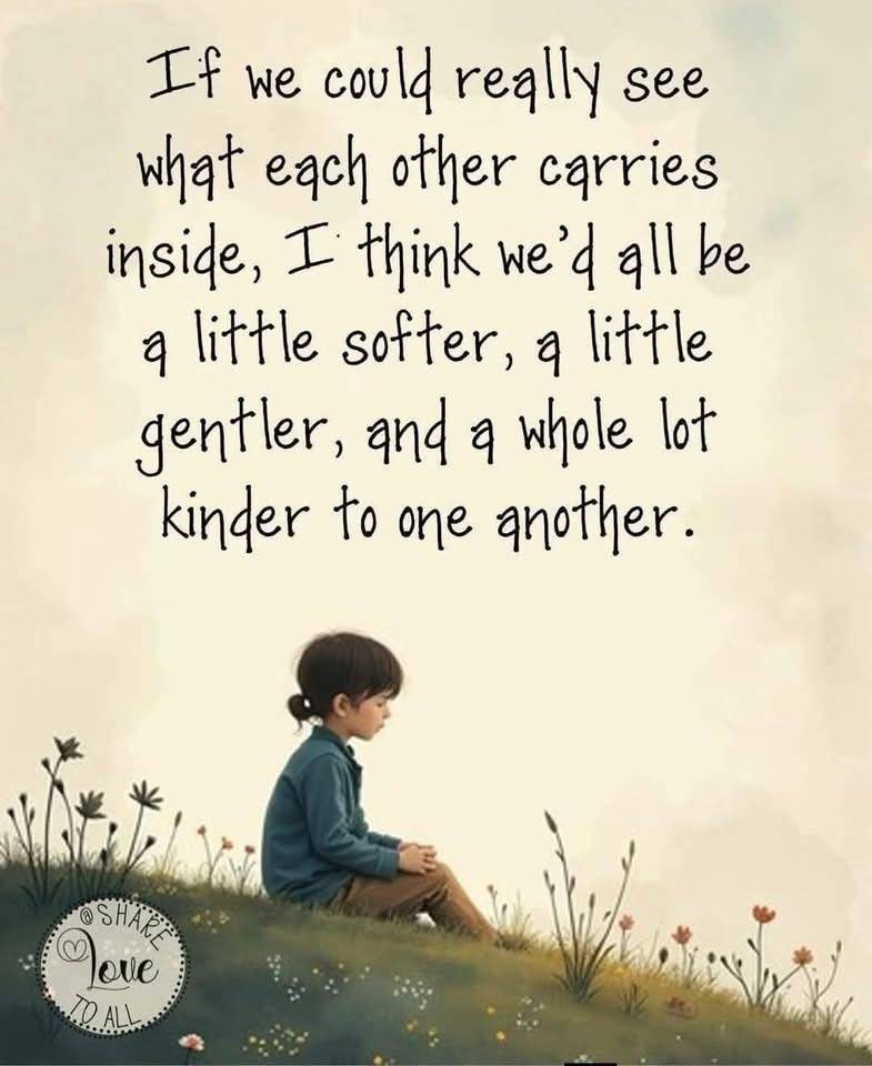If we could really see what each other carries inside, I think we’d all be little softer, a little g...