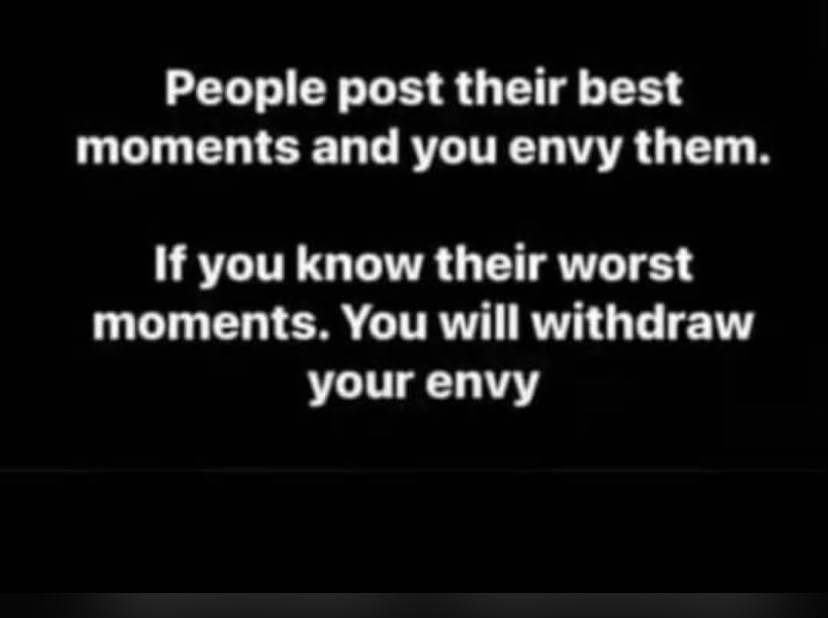 People post their best moments and you envy them.
If you knew their worst moments, you will withdra...