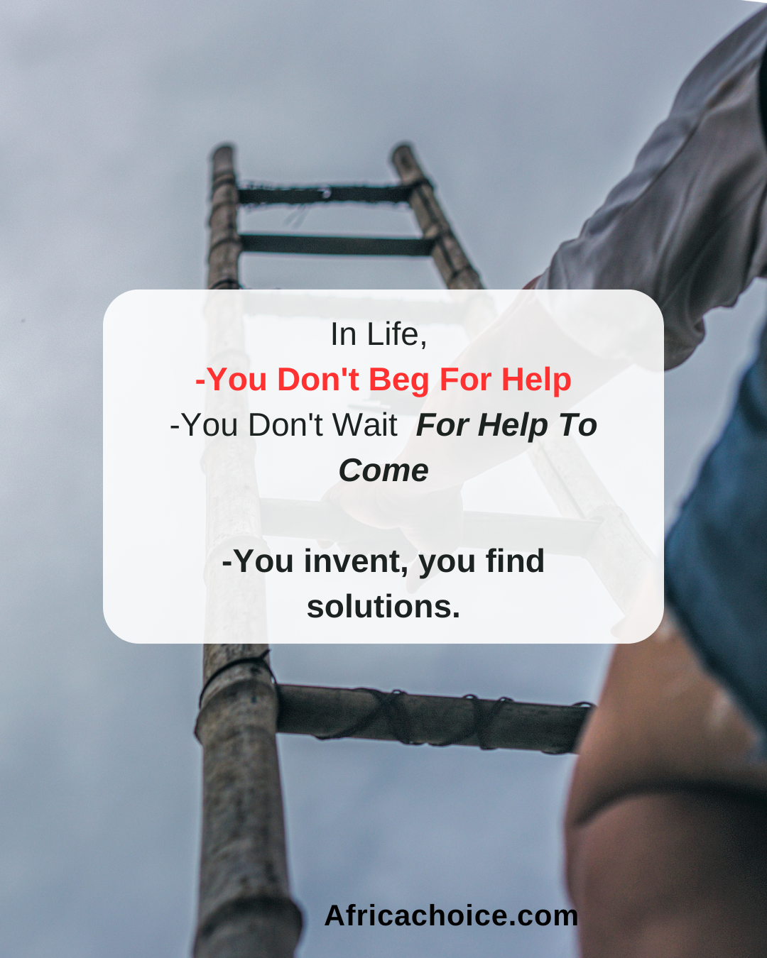 In Life, You Don't Beg For Help
You Don't Wait For Help To Come
You invent, you find solutions.
Whi...