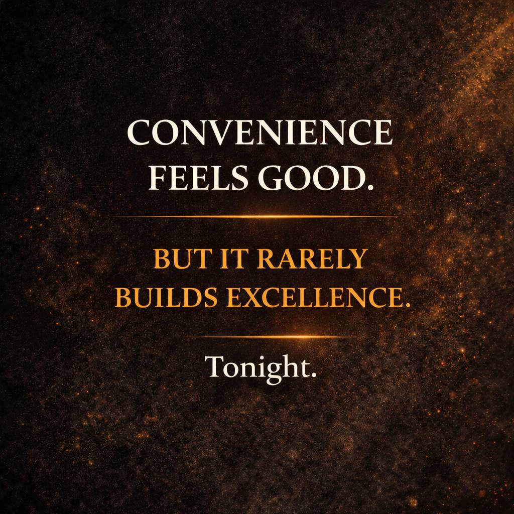 CONVENIENCE
FEELS GOOD.
BUT IT RARELY
BUILDS EXCELLENCE.
Tonight.