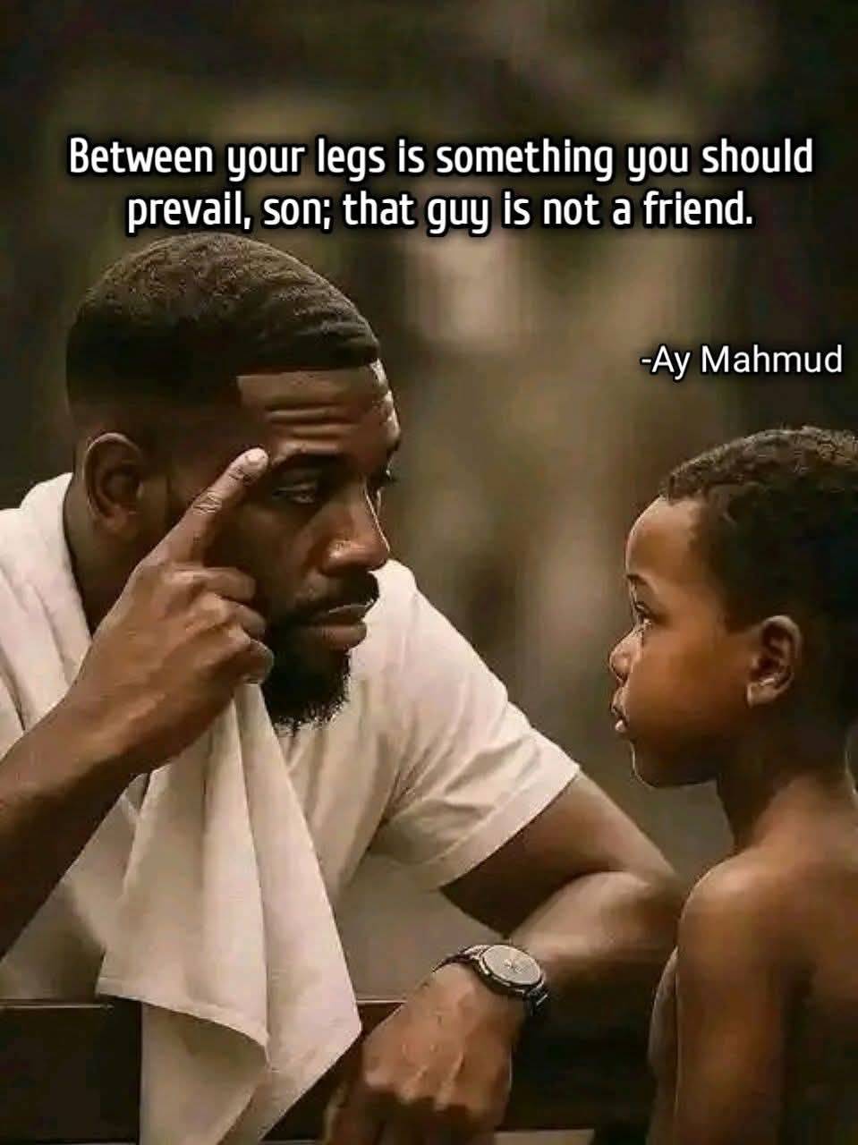 Father to son. Take this advice for your own sake