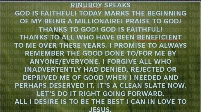 Rinuboy Speaks
GOD IS FAITHFUL!
Today marks the beginning of my being a millionaire!
Praise to God!...