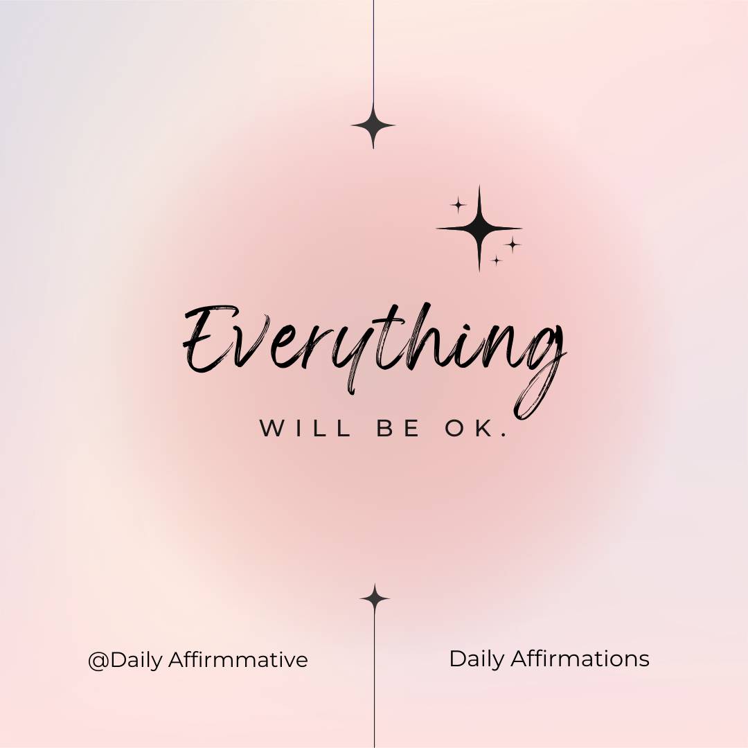 Say this to yourself with assurance,
"EVERYTHING WILL BE OK"