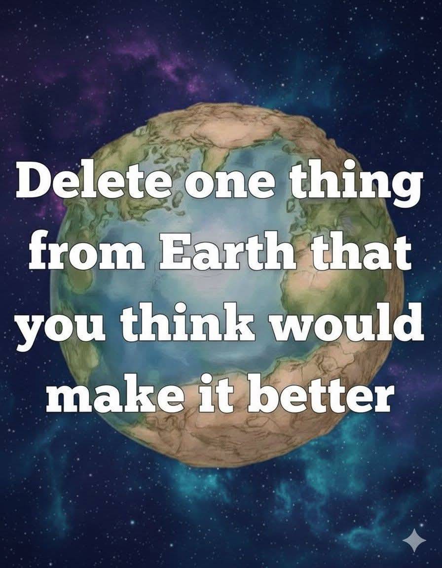 delete one thing from earth that you think would make it better.
me i delete sickness
#youropinion...