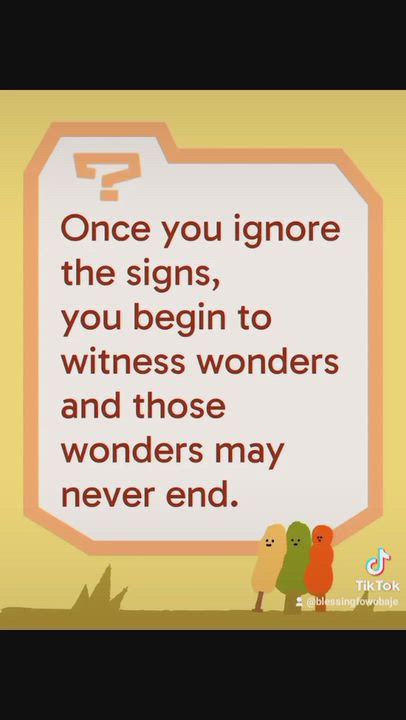 Once you ignore the signs, you begin to witness wonders and those wonders may never end.